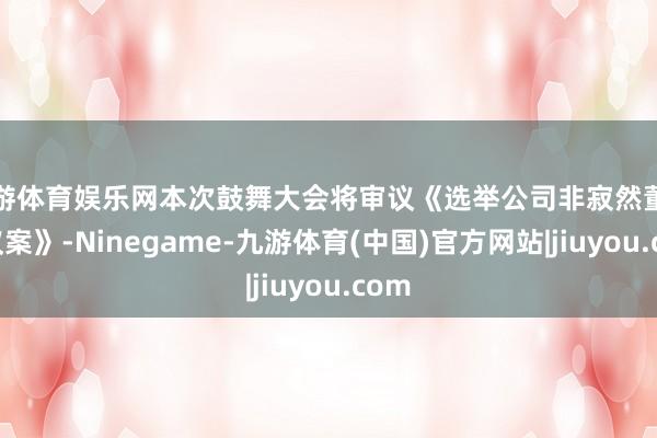 九游体育娱乐网本次鼓舞大会将审议《选举公司非寂然董事的议案》-Ninegame-九游体育(中国)官方网站|jiuyou.com