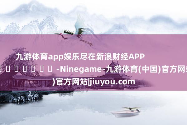 九游体育app娱乐尽在新浪财经APP            													-Ninegame-九游体育(中国)官方网站|jiuyou.com