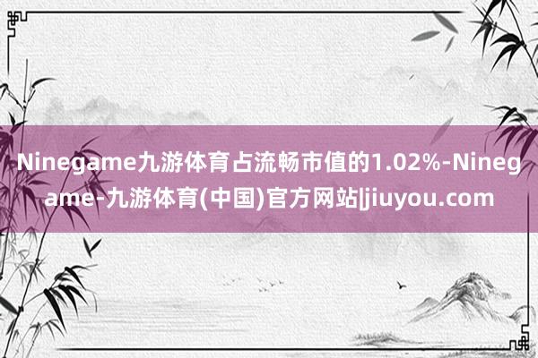 Ninegame九游体育占流畅市值的1.02%-Ninegame-九游体育(中国)官方网站|jiuyou.com