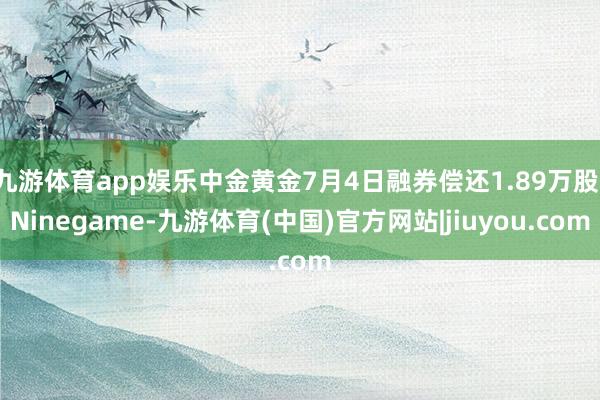 九游体育app娱乐中金黄金7月4日融券偿还1.89万股-Ninegame-九游体育(中国)官方网站|jiuyou.com
