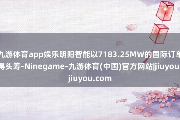 九游体育app娱乐明阳智能以7183.25MW的国际订单量拔得头筹-Ninegame-九游体育(中国)官方网站|jiuyou.com