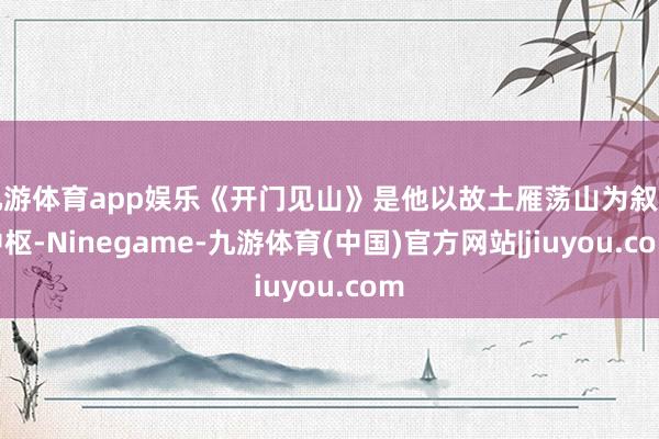 九游体育app娱乐《开门见山》是他以故土雁荡山为叙事中枢-Ninegame-九游体育(中国)官方网站|jiuyou.com