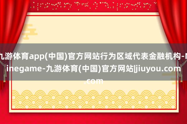 九游体育app(中国)官方网站行为区域代表金融机构-Ninegame-九游体育(中国)官方网站|jiuyou.com