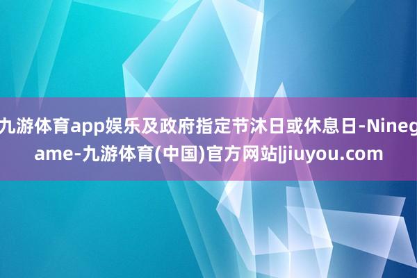 九游体育app娱乐及政府指定节沐日或休息日-Ninegame-九游体育(中国)官方网站|jiuyou.com