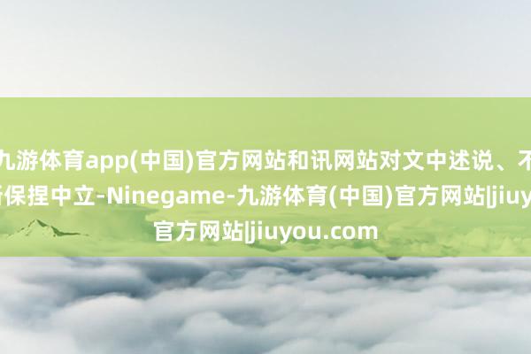 九游体育app(中国)官方网站和讯网站对文中述说、不雅点判断保捏中立-Ninegame-九游体育(中国)官方网站|jiuyou.com
