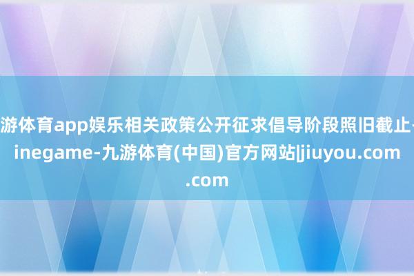 九游体育app娱乐相关政策公开征求倡导阶段照旧截止-Ninegame-九游体育(中国)官方网站|jiuyou.com
