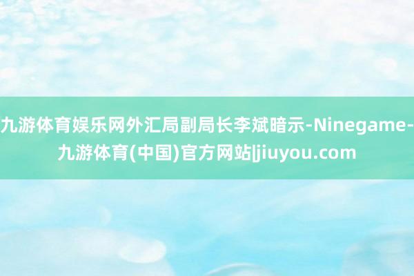 九游体育娱乐网外汇局副局长李斌暗示-Ninegame-九游体育(中国)官方网站|jiuyou.com