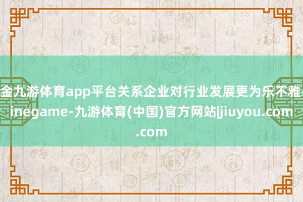 现金九游体育app平台关系企业对行业发展更为乐不雅-Ninegame-九游体育(中国)官方网站|jiuyou.com