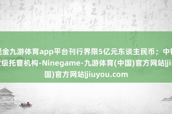 现金九游体育app平台刊行界限5亿元东谈主民币；中银香港看成次级托管机构-Ninegame-九游体育(中国)官方网站|jiuyou.com