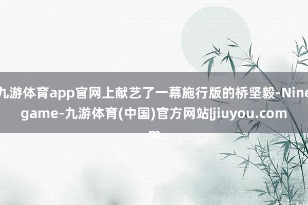 九游体育app官网上献艺了一幕施行版的桥坚毅-Ninegame-九游体育(中国)官方网站|jiuyou.com