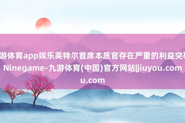 九游体育app娱乐英特尔首席本质官存在严重的利益突破-Ninegame-九游体育(中国)官方网站|jiuyou.com
