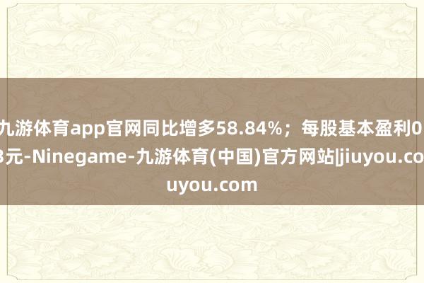 九游体育app官网同比增多58.84%；每股基本盈利0.53元-Ninegame-九游体育(中国)官方网站|jiuyou.com