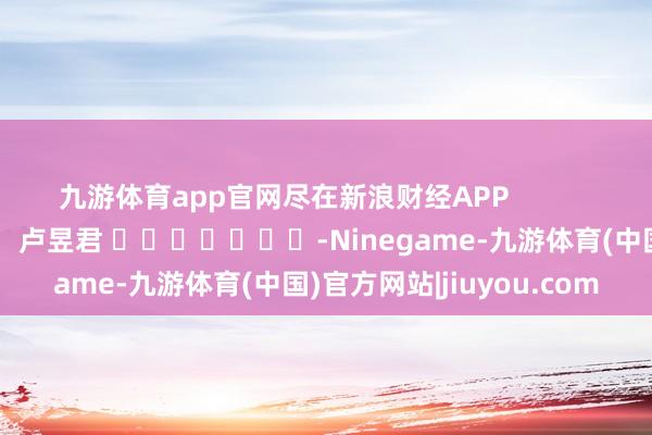 九游体育app官网尽在新浪财经APP            						包袱剪辑：卢昱君 							-Ninegame-九游体育(中国)官方网站|jiuyou.com