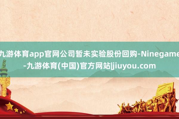九游体育app官网公司暂未实验股份回购-Ninegame-九游体育(中国)官方网站|jiuyou.com