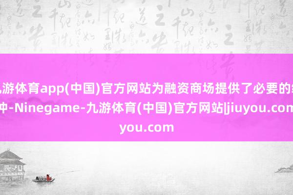 九游体育app(中国)官方网站为融资商场提供了必要的缓冲-Ninegame-九游体育(中国)官方网站|jiuyou.com