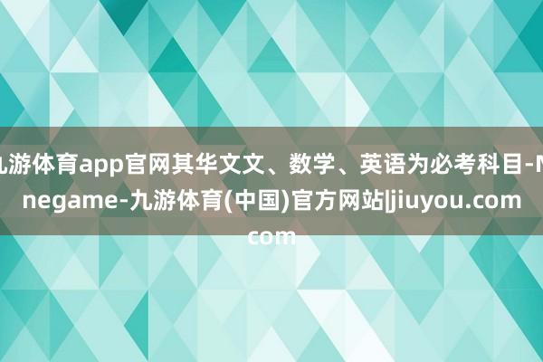 九游体育app官网其华文文、数学、英语为必考科目-Ninegame-九游体育(中国)官方网站|jiuyou.com