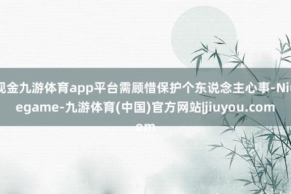 现金九游体育app平台需顾惜保护个东说念主心事-Ninegame-九游体育(中国)官方网站|jiuyou.com