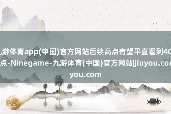 九游体育app(中国)官方网站后续高点有望平直看到4000点-Ninegame-九游体育(中国)官方网站|jiuyou.com