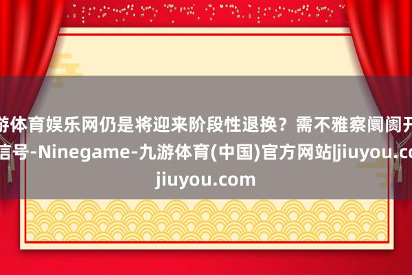 九游体育娱乐网仍是将迎来阶段性退换？需不雅察阛阓开释的信号-Ninegame-九游体育(中国)官方网站|jiuyou.com
