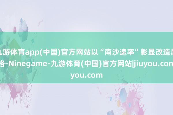 九游体育app(中国)官方网站以“南沙速率”彰显改造风格-Ninegame-九游体育(中国)官方网站|jiuyou.com