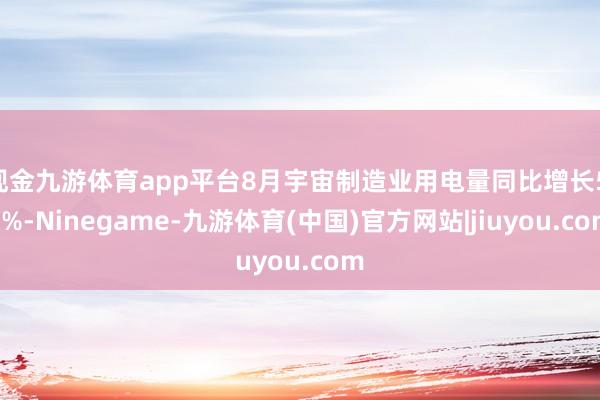 现金九游体育app平台8月宇宙制造业用电量同比增长5.5%-Ninegame-九游体育(中国)官方网站|jiuyou.com
