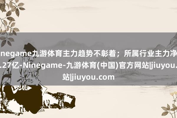Ninegame九游体育主力趋势不彰着;所属行业主力净流入-4.27亿-Ninegame-九游体育(中国)官方网站|jiuyou.com