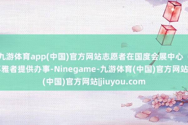 九游体育app(中国)官方网站志愿者在国度会展中心(上海)为参不雅者提供办事-Ninegame-九游体育(中国)官方网站|jiuyou.com