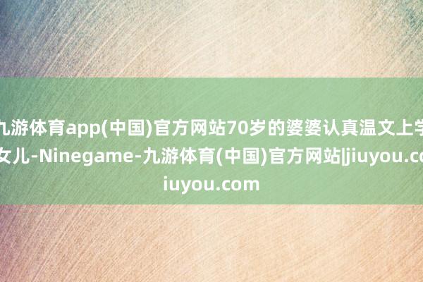 九游体育app(中国)官方网站70岁的婆婆认真温文上学的女儿-Ninegame-九游体育(中国)官方网站|jiuyou.com