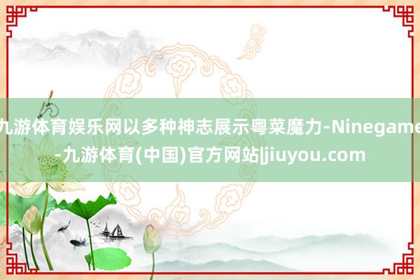 九游体育娱乐网以多种神志展示粤菜魔力-Ninegame-九游体育(中国)官方网站|jiuyou.com