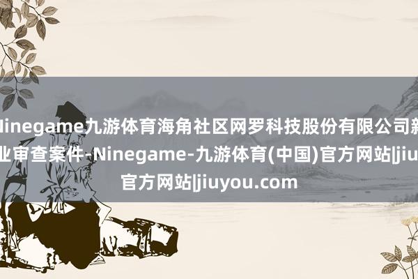 Ninegame九游体育海角社区网罗科技股份有限公司新增一则停业审查案件-Ninegame-九游体育(中国)官方网站|jiuyou.com