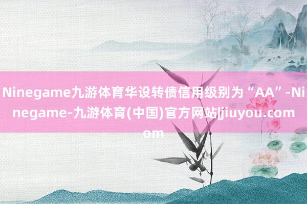 Ninegame九游体育华设转债信用级别为“AA”-Ninegame-九游体育(中国)官方网站|jiuyou.com
