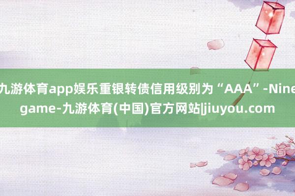 九游体育app娱乐重银转债信用级别为“AAA”-Ninegame-九游体育(中国)官方网站|jiuyou.com