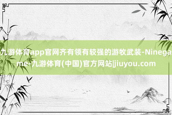 九游体育app官网齐有领有较强的游牧武装-Ninegame-九游体育(中国)官方网站|jiuyou.com