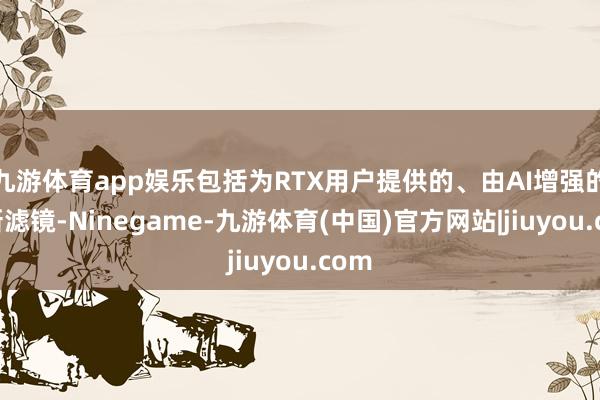 九游体育app娱乐包括为RTX用户提供的、由AI增强的全新滤镜-Ninegame-九游体育(中国)官方网站|jiuyou.com