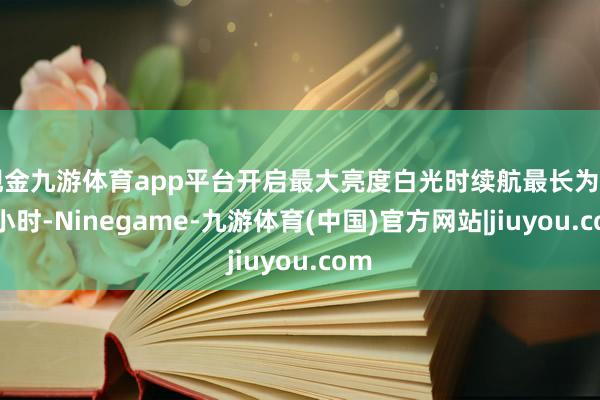 现金九游体育app平台开启最大亮度白光时续航最长为 40 小时-Ninegame-九游体育(中国)官方网站|jiuyou.com
