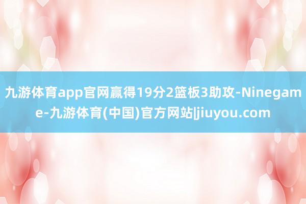 九游体育app官网赢得19分2篮板3助攻-Ninegame-九游体育(中国)官方网站|jiuyou.com