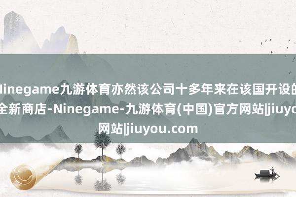 Ninegame九游体育亦然该公司十多年来在该国开设的第一家全新商店-Ninegame-九游体育(中国)官方网站|jiuyou.com