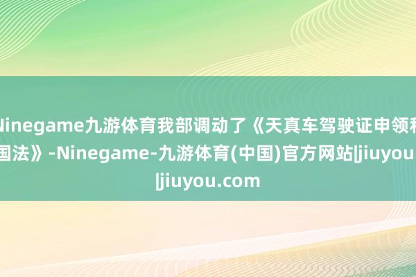 Ninegame九游体育我部调动了《天真车驾驶证申领和使用国法》-Ninegame-九游体育(中国)官方网站|jiuyou.com