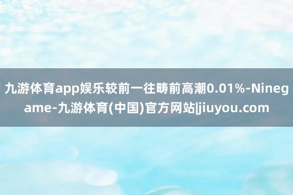 九游体育app娱乐较前一往畴前高潮0.01%-Ninegame-九游体育(中国)官方网站|jiuyou.com