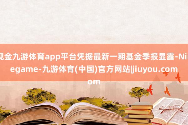 现金九游体育app平台凭据最新一期基金季报显露-Ninegame-九游体育(中国)官方网站|jiuyou.com