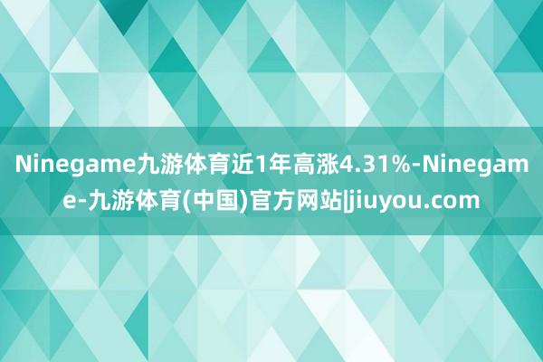 Ninegame九游体育近1年高涨4.31%-Ninegame-九游体育(中国)官方网站|jiuyou.com