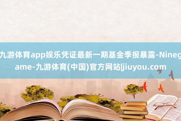 九游体育app娱乐凭证最新一期基金季报暴露-Ninegame-九游体育(中国)官方网站|jiuyou.com
