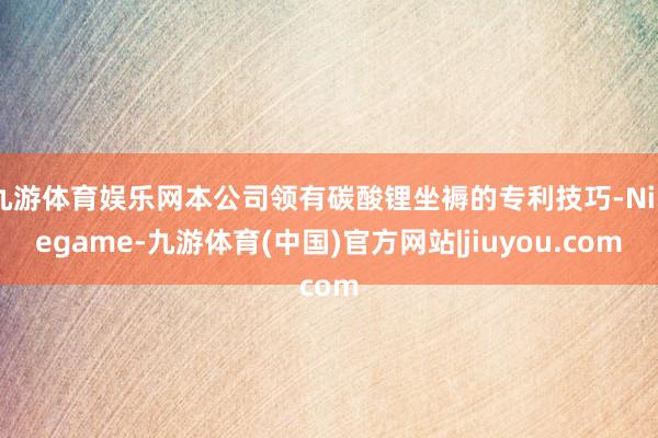 九游体育娱乐网本公司领有碳酸锂坐褥的专利技巧-Ninegame-九游体育(中国)官方网站|jiuyou.com