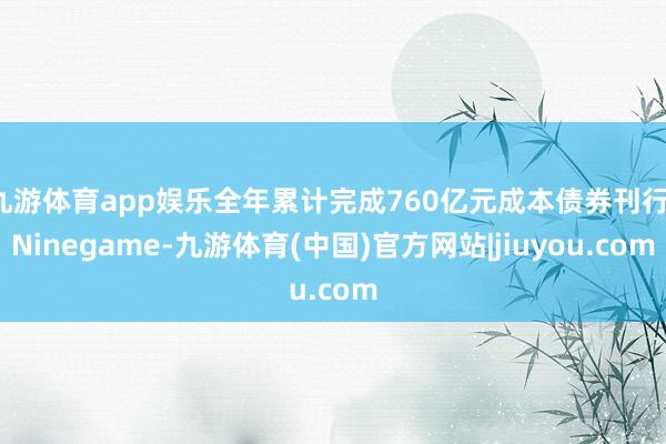 九游体育app娱乐全年累计完成760亿元成本债券刊行-Ninegame-九游体育(中国)官方网站|jiuyou.com