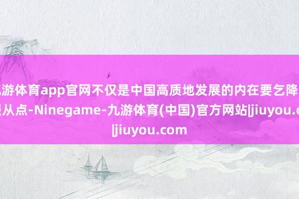 九游体育app官网不仅是中国高质地发展的内在要乞降首要服从点-Ninegame-九游体育(中国)官方网站|jiuyou.com