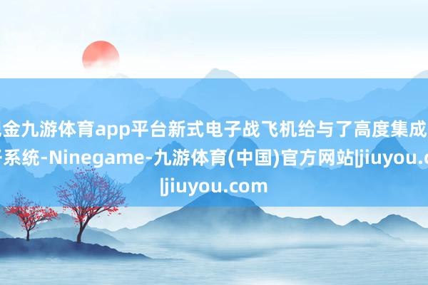 现金九游体育app平台新式电子战飞机给与了高度集成的电子系统-Ninegame-九游体育(中国)官方网站|jiuyou.com
