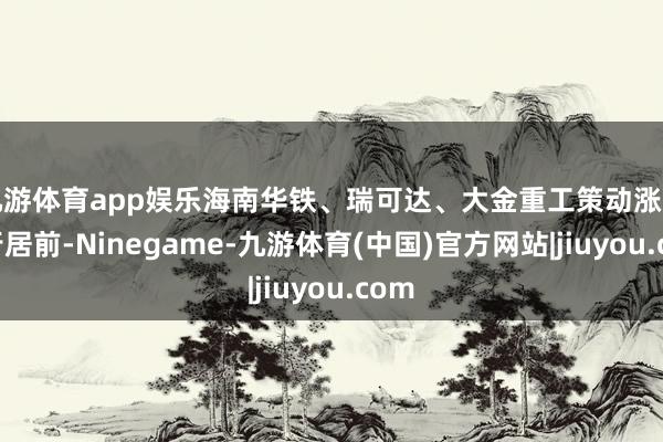 九游体育app娱乐海南华铁、瑞可达、大金重工策动涨幅排行居前-Ninegame-九游体育(中国)官方网站|jiuyou.com