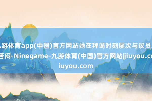 九游体育app(中国)官方网站她在拜谒时刻屡次与议员发生苦闷-Ninegame-九游体育(中国)官方网站|jiuyou.com