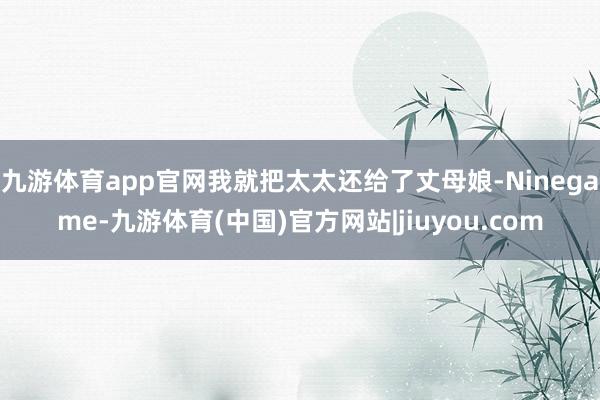 九游体育app官网我就把太太还给了丈母娘-Ninegame-九游体育(中国)官方网站|jiuyou.com