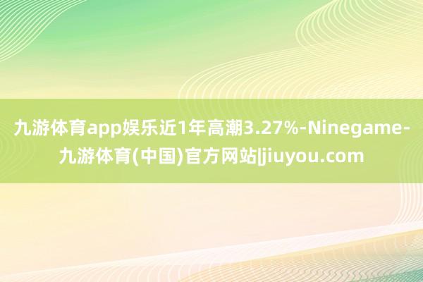 九游体育app娱乐近1年高潮3.27%-Ninegame-九游体育(中国)官方网站|jiuyou.com